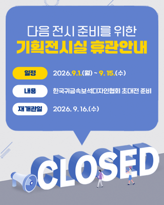 다음 전시 준비를 위한 기획전시실 휴관안내
일정 : 2026.9.1.(월) ~ 9. 15.(수) 

내용: 한국귀금속보석디자인협회 초대전 준비

재개관일 : 2026. 9. 16.(수)